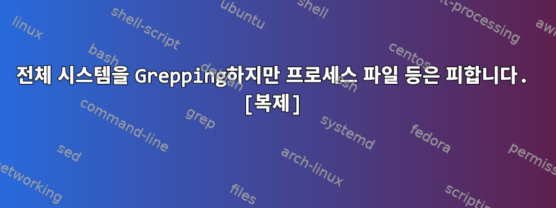 전체 시스템을 Grepping하지만 프로세스 파일 등은 피합니다. [복제]