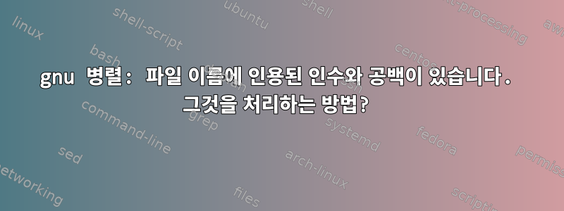 gnu 병렬: 파일 이름에 인용된 인수와 공백이 있습니다. 그것을 처리하는 방법?