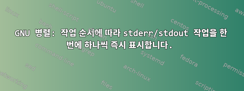 GNU 병렬: 작업 순서에 따라 stderr/stdout 작업을 한 번에 하나씩 즉시 표시합니다.