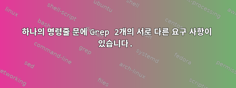 하나의 명령줄 문에 Grep 2개의 서로 다른 요구 사항이 있습니다.