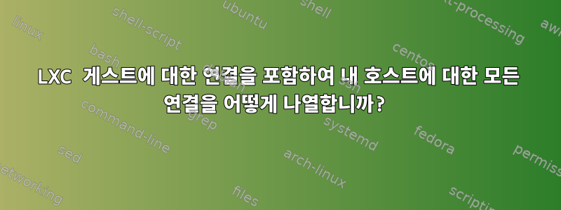 LXC 게스트에 대한 연결을 포함하여 내 호스트에 대한 모든 연결을 어떻게 나열합니까?