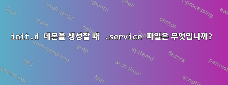 init.d 데몬을 생성할 때 .service 파일은 무엇입니까?