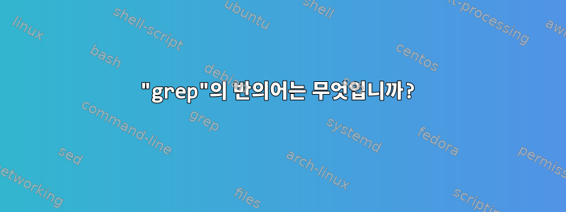 "grep"의 반의어는 무엇입니까?