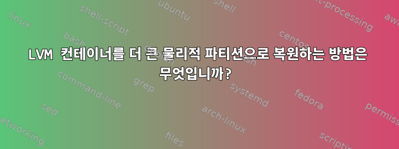 LVM 컨테이너를 더 큰 물리적 파티션으로 복원하는 방법은 무엇입니까?