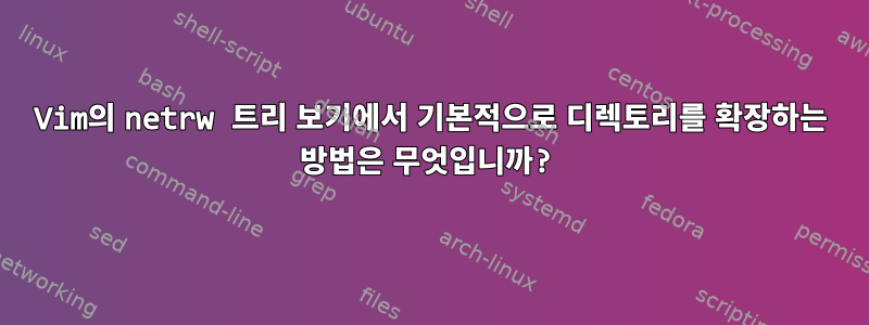 Vim의 netrw 트리 보기에서 기본적으로 디렉토리를 확장하는 방법은 무엇입니까?