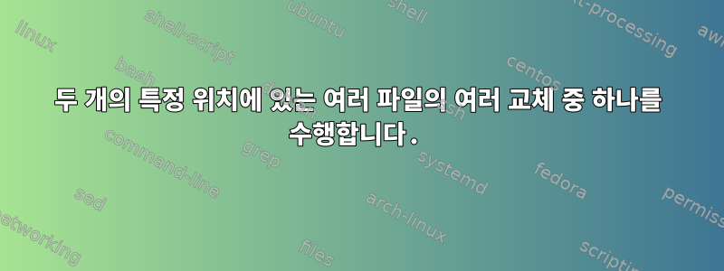 두 개의 특정 위치에 있는 여러 파일의 여러 교체 중 하나를 수행합니다.