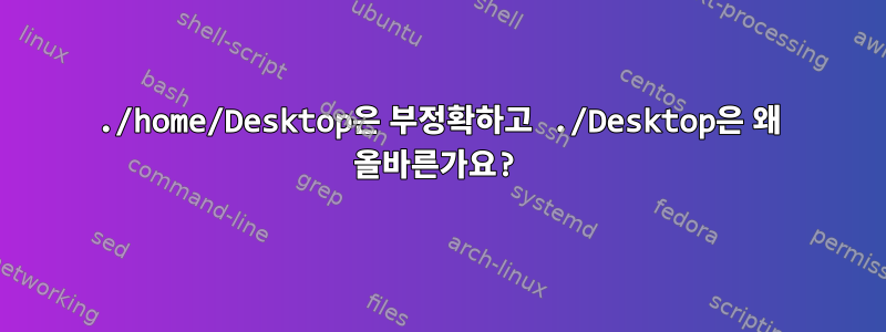 ./home/Desktop은 부정확하고 ./Desktop은 왜 올바른가요?