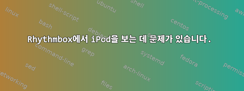 Rhythmbox에서 iPod을 보는 데 문제가 있습니다.