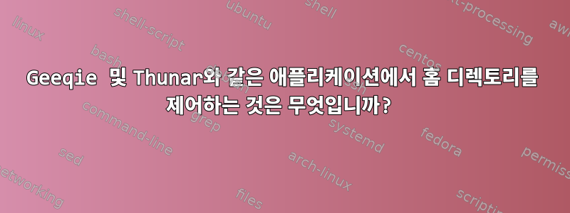 Geeqie 및 Thunar와 같은 애플리케이션에서 홈 디렉토리를 제어하는 ​​것은 무엇입니까?