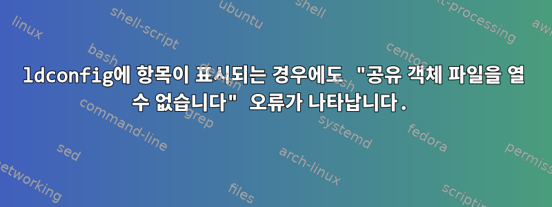 ldconfig에 항목이 표시되는 경우에도 "공유 객체 파일을 열 수 없습니다" 오류가 나타납니다.