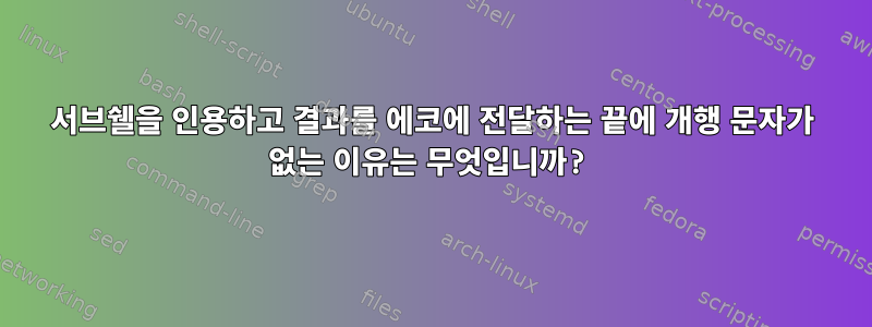 서브쉘을 인용하고 결과를 에코에 전달하는 끝에 개행 문자가 없는 이유는 무엇입니까?