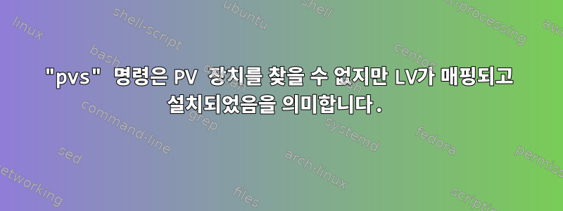 "pvs" 명령은 PV 장치를 찾을 수 없지만 LV가 매핑되고 설치되었음을 의미합니다.