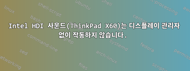 Intel HDI 사운드(ThinkPad X60)는 디스플레이 관리자 없이 작동하지 않습니다.