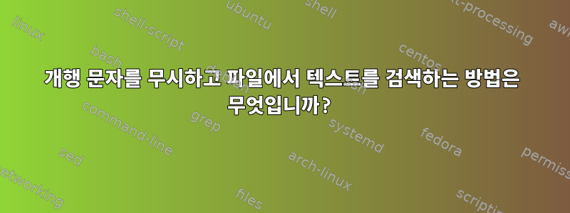 개행 문자를 무시하고 파일에서 텍스트를 검색하는 방법은 무엇입니까?