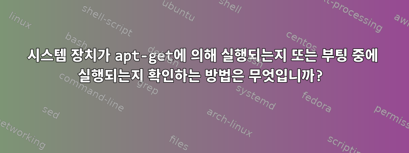 시스템 장치가 apt-get에 의해 실행되는지 또는 부팅 중에 실행되는지 확인하는 방법은 무엇입니까?