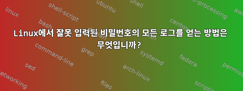 Linux에서 잘못 입력된 비밀번호의 모든 로그를 얻는 방법은 무엇입니까?