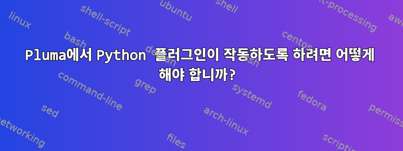 Pluma에서 Python 플러그인이 작동하도록 하려면 어떻게 해야 합니까?