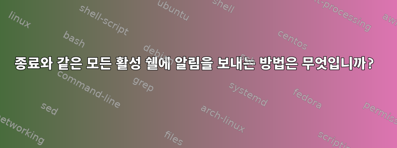 종료와 같은 모든 활성 쉘에 알림을 보내는 방법은 무엇입니까?