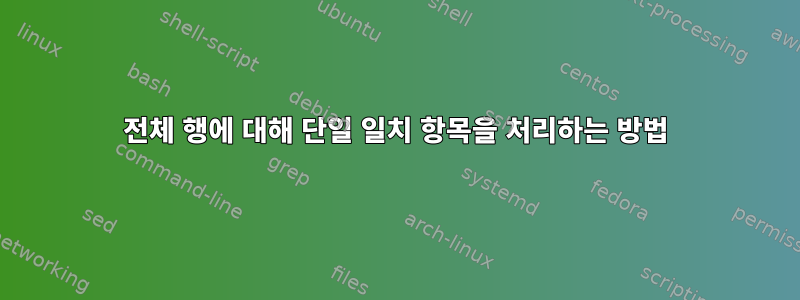 전체 행에 대해 단일 일치 항목을 처리하는 방법