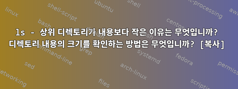 ls - 상위 디렉토리가 내용보다 작은 이유는 무엇입니까? 디렉토리 내용의 크기를 확인하는 방법은 무엇입니까? [복사]