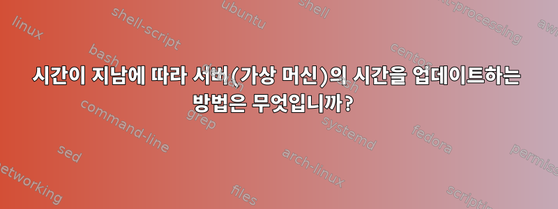 시간이 지남에 따라 서버(가상 머신)의 시간을 업데이트하는 방법은 무엇입니까?