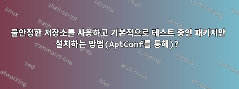 불안정한 저장소를 사용하고 기본적으로 테스트 중인 패키지만 설치하는 방법(AptConf를 통해)?