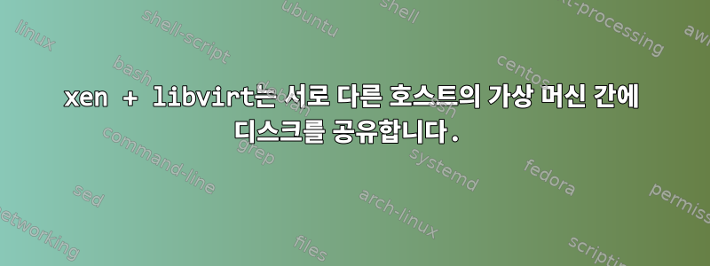 xen + libvirt는 서로 다른 호스트의 가상 머신 간에 디스크를 공유합니다.