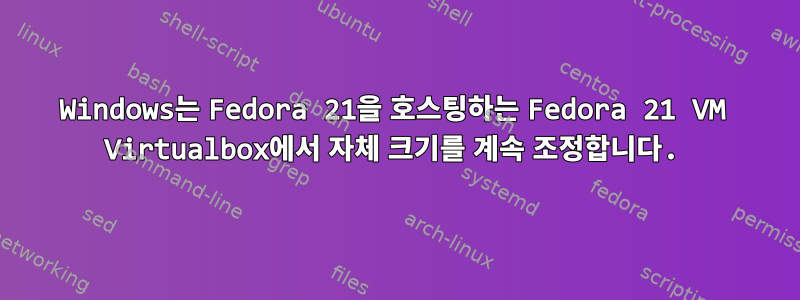 Windows는 Fedora 21을 호스팅하는 Fedora 21 VM Virtualbox에서 자체 크기를 계속 조정합니다.