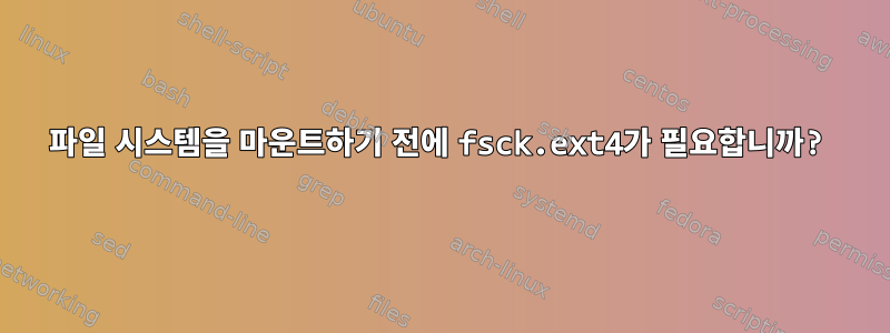 파일 시스템을 마운트하기 전에 fsck.ext4가 필요합니까?