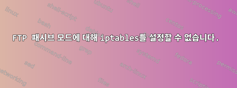 FTP 패시브 모드에 대해 iptables를 설정할 수 없습니다.