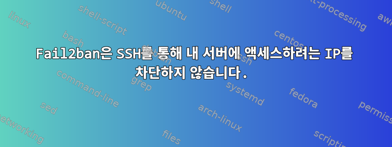 Fail2ban은 SSH를 통해 내 서버에 액세스하려는 IP를 차단하지 않습니다.