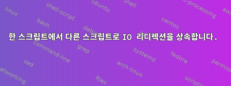 한 스크립트에서 다른 스크립트로 IO 리디렉션을 상속합니다.