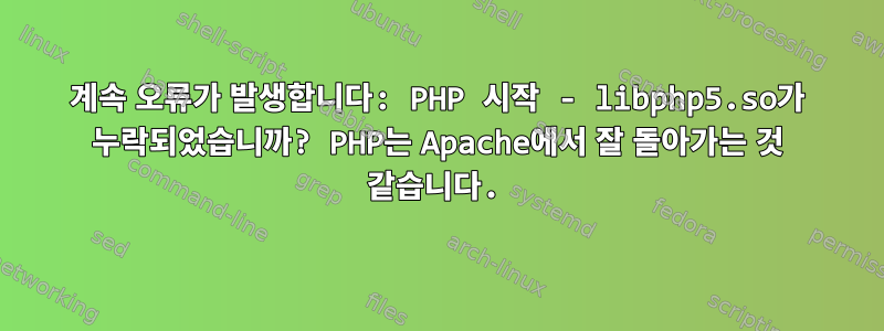 계속 오류가 발생합니다: PHP 시작 - libphp5.so가 누락되었습니까? PHP는 Apache에서 잘 돌아가는 것 같습니다.