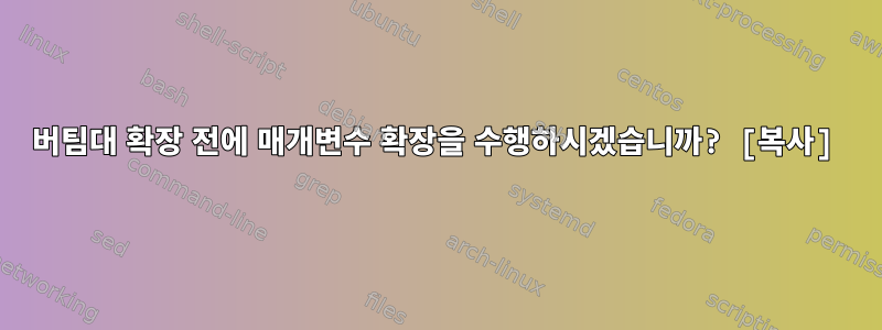 버팀대 확장 전에 매개변수 확장을 수행하시겠습니까? [복사]