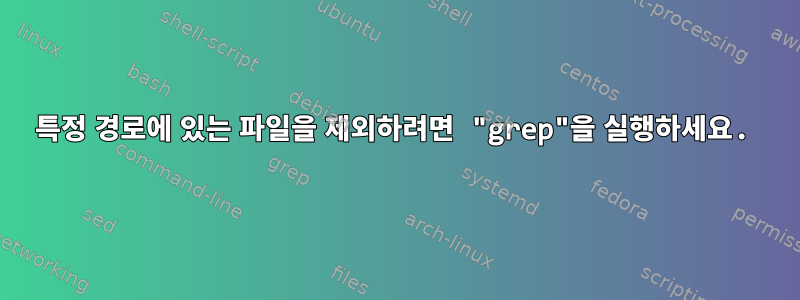 특정 경로에 있는 파일을 제외하려면 "grep"을 실행하세요.