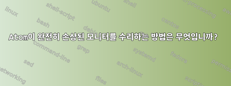 Atom이 완전히 손상된 모니터를 수리하는 방법은 무엇입니까?