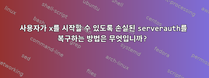 사용자가 x를 시작할 수 있도록 손실된 serverauth를 복구하는 방법은 무엇입니까?