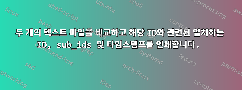 두 개의 텍스트 파일을 비교하고 해당 ID와 관련된 일치하는 ID, sub_ids 및 타임스탬프를 인쇄합니다.