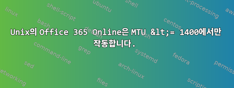 Unix의 Office 365 Online은 MTU &lt;= 1400에서만 작동합니다.