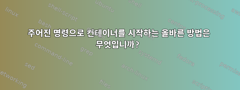 주어진 명령으로 컨테이너를 시작하는 올바른 방법은 무엇입니까?