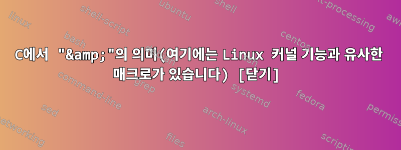 C에서 "&amp;"의 의미(여기에는 Linux 커널 기능과 유사한 매크로가 있습니다) [닫기]