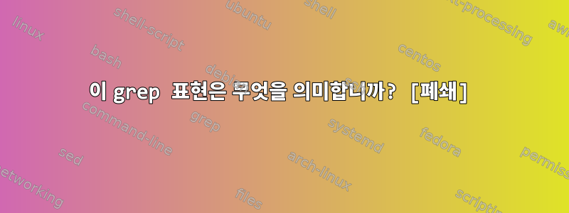 이 grep 표현은 무엇을 의미합니까? [폐쇄]