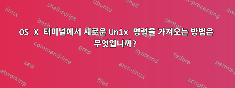 OS X 터미널에서 새로운 Unix 명령을 가져오는 방법은 무엇입니까?