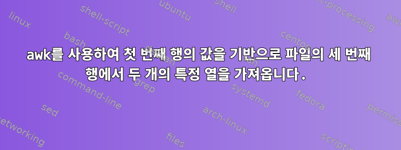 awk를 사용하여 첫 번째 행의 값을 기반으로 파일의 세 번째 행에서 두 개의 특정 열을 가져옵니다.