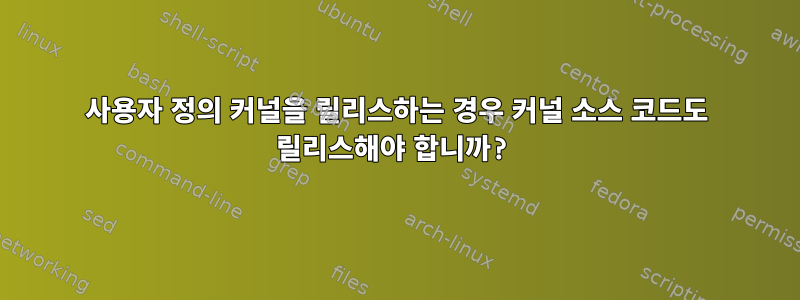 사용자 정의 커널을 릴리스하는 경우 커널 소스 코드도 릴리스해야 합니까?