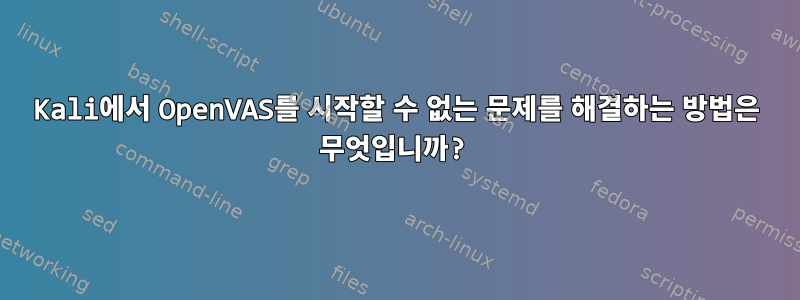 Kali에서 OpenVAS를 시작할 수 없는 문제를 해결하는 방법은 무엇입니까?