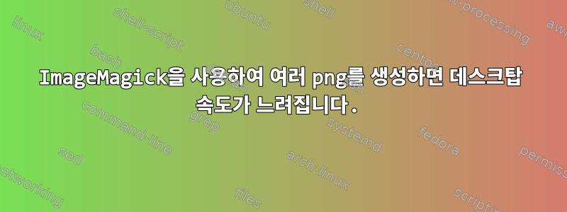 ImageMagick을 사용하여 여러 png를 생성하면 데스크탑 속도가 느려집니다.