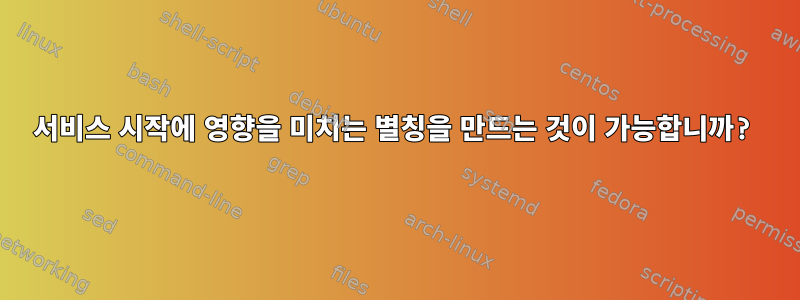 서비스 시작에 영향을 미치는 별칭을 만드는 것이 가능합니까?