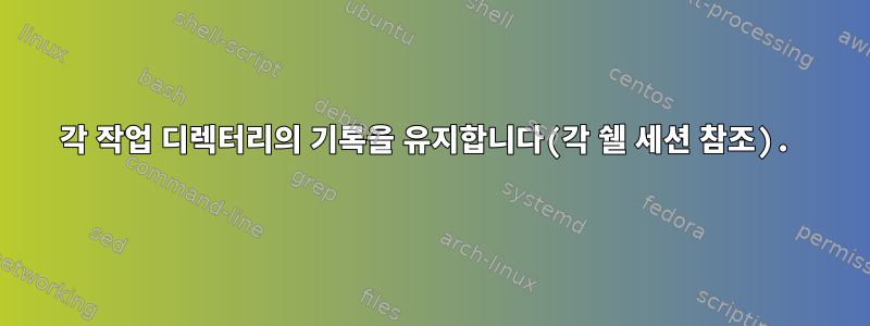 각 작업 디렉터리의 기록을 유지합니다(각 쉘 세션 참조).