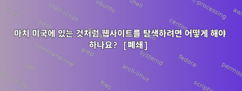 마치 미국에 있는 것처럼 웹사이트를 탐색하려면 어떻게 해야 하나요? [폐쇄]